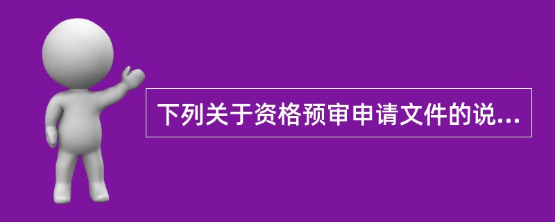 下列关于资格预审申请文件的说法正确的有（）。