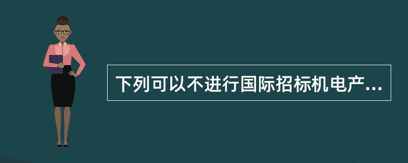 下列可以不进行国际招标机电产品的有（）。