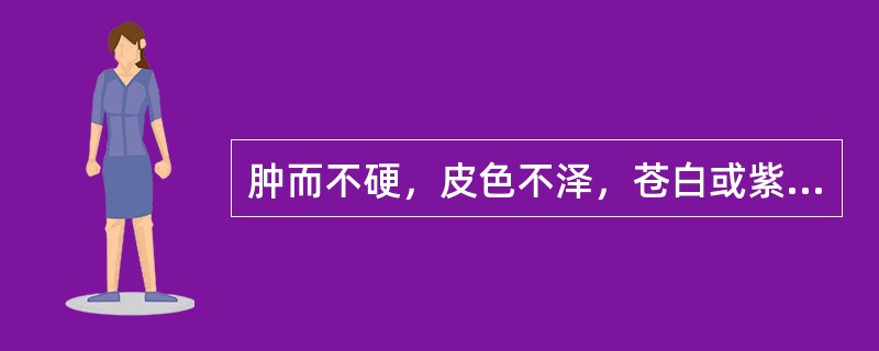 肿而不硬，皮色不泽，苍白或紫黯，皮肤清冷的，为（）