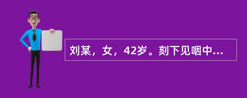 刘某，女，42岁。刻下见咽中不适，如有物梗阻，咯之不出，咽之不下，胸中窒闷，且兼