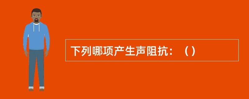 下列哪项产生声阻抗：（）