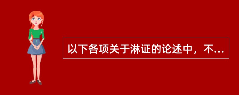 以下各项关于淋证的论述中，不正确的是（）