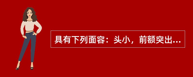 具有下列面容：头小，前额突出，小下颌，小眼，尖嘴，招风耳（）