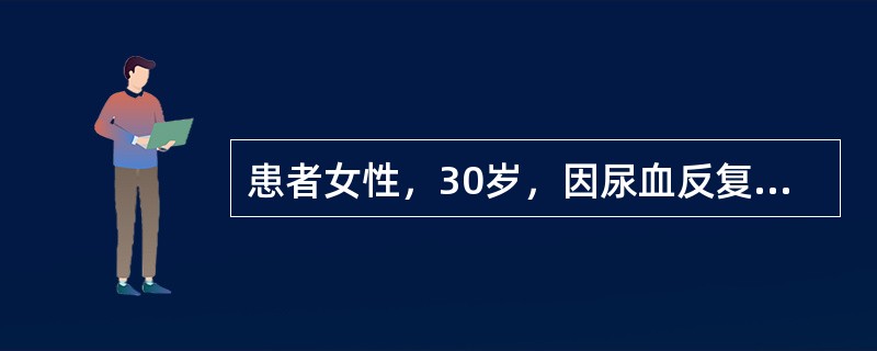 患者女性，30岁，因尿血反复发作两月来院就诊，尿色淡红，无尿频、尿急，有轻度尿痛