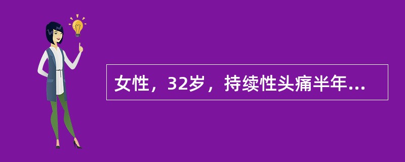 女性，32岁，持续性头痛半年余，加重1个月；头痛持续存在，阵发性加重，每次发作始