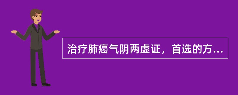 治疗肺癌气阴两虚证，首选的方剂是（）