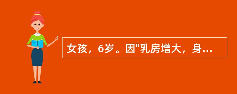 女孩，6岁。因"乳房增大，身高增长加速近1年，阴道出血3d，来院就诊。查体：身高