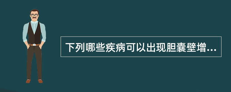 下列哪些疾病可以出现胆囊壁增厚：①低蛋白血症②胆囊炎（急或慢性）③腺肌症④胆囊癌