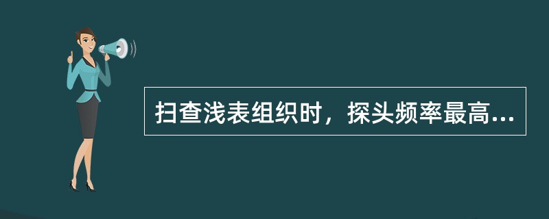 扫查浅表组织时，探头频率最高可使用多少兆赫：（）