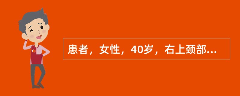 患者，女性，40岁，右上颈部肿物5年，增长不明显，近三天发生上呼吸道感染，肿物突