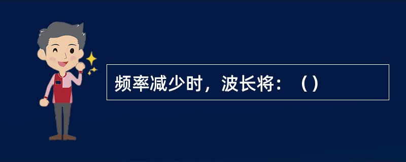 频率减少时，波长将：（）