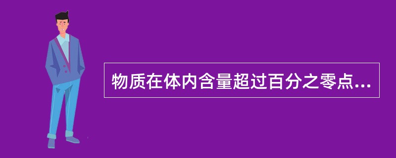 物质在体内含量超过百分之零点零一为常量元素低于百分之零点零一为微量元素。