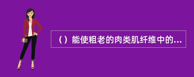 （）能使粗老的肉类肌纤维中的胶原纤维蛋白、弹性蛋白水解，促使细胞间隙变大，吸收更