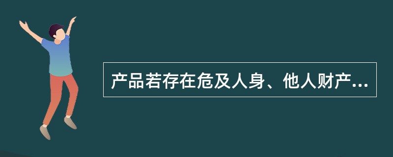 产品若存在危及人身、他人财产安全的不合理危险，即为（）。