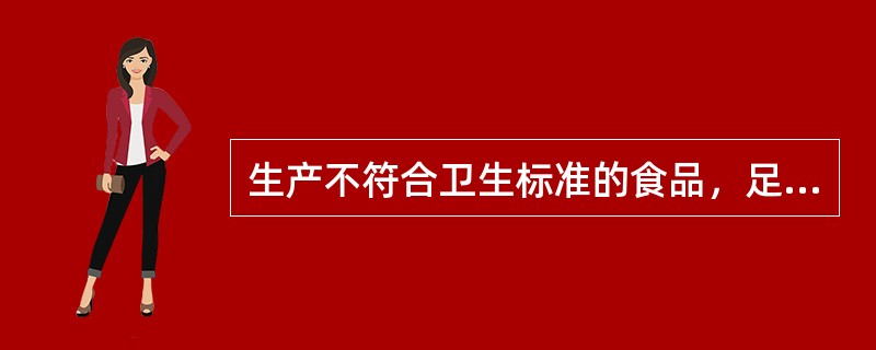 生产不符合卫生标准的食品，足以造成严重食物中毒事故；以及对人体健康造成严重危害；