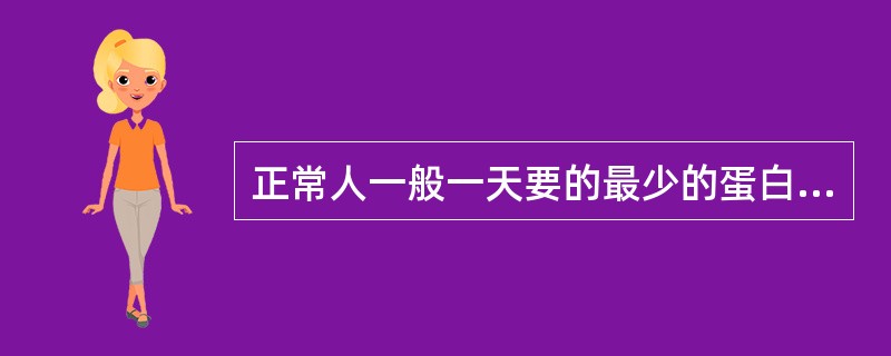 正常人一般一天要的最少的蛋白质是（）