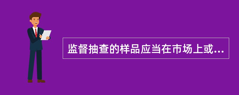 监督抽查的样品应当在市场上或者企业（）内的待销产品中抽取。