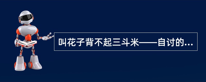 叫花子背不起三斗米——自讨的。三斗米很重，叫花子背不起，但这是他自己讨要来的。比