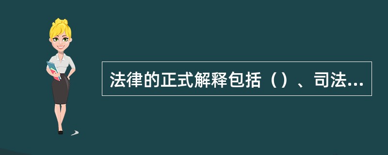 法律的正式解释包括（）、司法解释和行政解释。