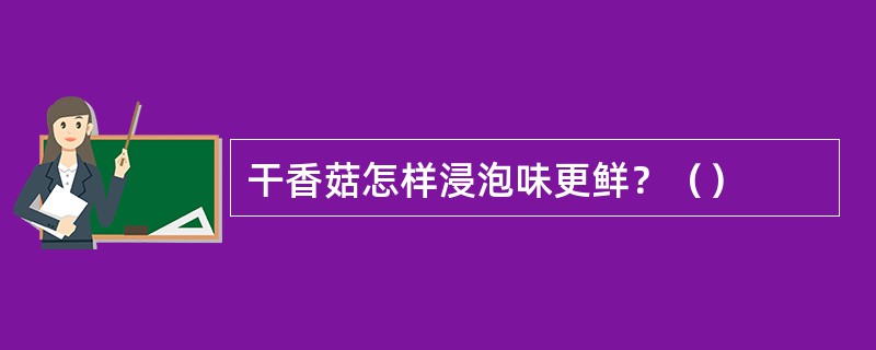 干香菇怎样浸泡味更鲜？（）
