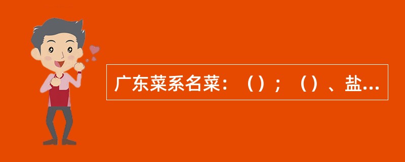 广东菜系名菜：（）；（）、盐焗鸡、冬瓜盅、古老肉