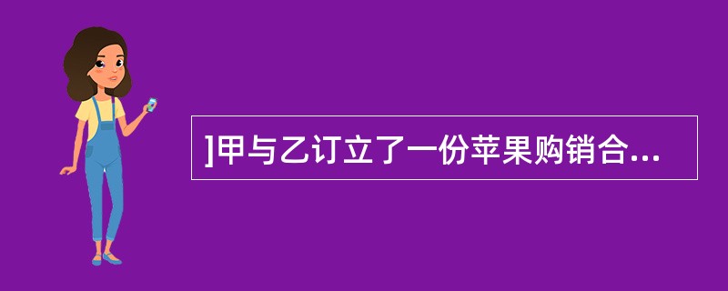 ]甲与乙订立了一份苹果购销合同，约定：甲向乙交付20万公斤苹果，货款为40万元，