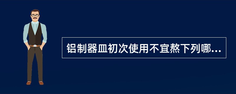 铝制器皿初次使用不宜熬下列哪一种东西（）