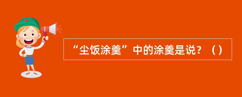 “尘饭涂羹”中的涂羹是说？（）