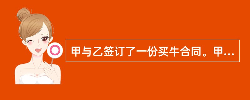 甲与乙签订了一份买牛合同。甲将一头牛交付乙，后来乙请人宰杀牛后惊喜得到牛黄100