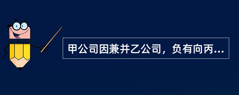 甲公司因兼并乙公司，负有向丙公司付款20万元之义务；而此时依据甲、丙公司之间的合