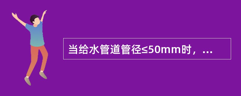 当给水管道管径≤50mm时，宜采用截止阀而不宜采用闸阀作为给水控制附件。