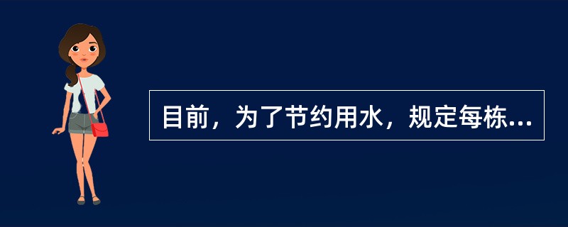 目前，为了节约用水，规定每栋住宅建筑安装一个总水表，每一户安装分水表，计量用水量