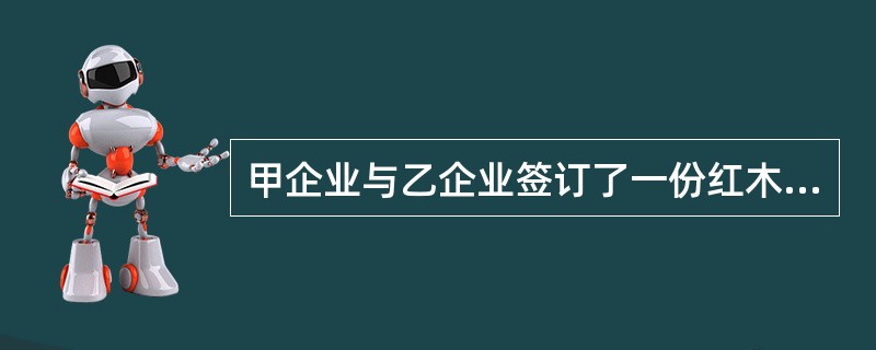 甲企业与乙企业签订了一份红木家具购销合同，甲企业为供货方，乙企业为需方。合同约定