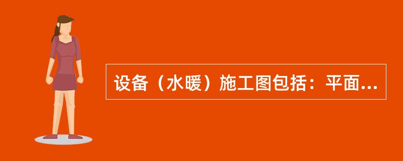 设备（水暖）施工图包括：平面布置图、系统图和详图。其中平面布置图是按照正投影的原