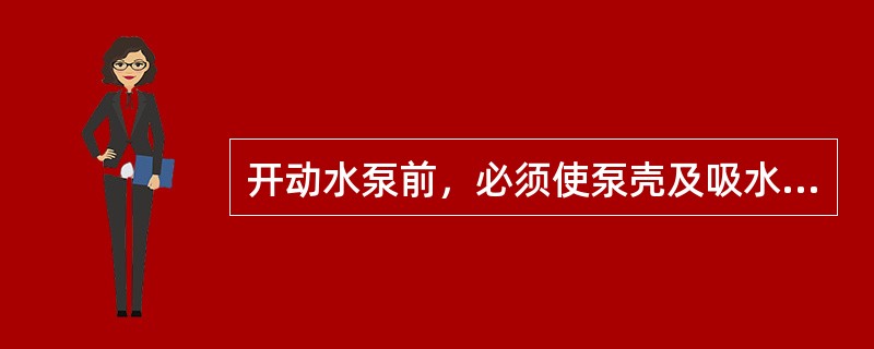 开动水泵前，必须使泵壳及吸水管中充满水。（）