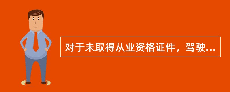 对于未取得从业资格证件，驾驶经营性道路旅客运输车辆的，由县级以上道路运输管理机构