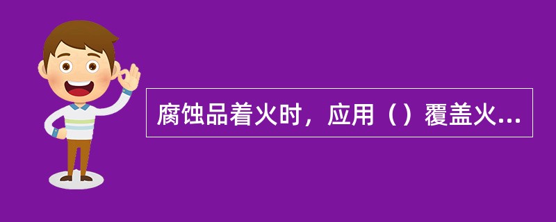 腐蚀品着火时，应用（）覆盖火区，以防腐蚀物品飞溅。