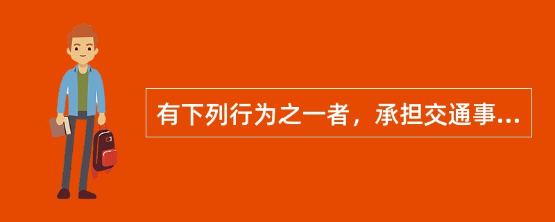 有下列行为之一者，承担交通事故全部责任。