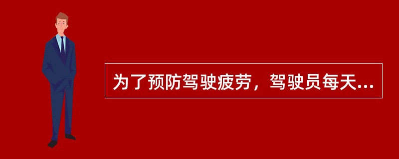 为了预防驾驶疲劳，驾驶员每天应保持（）的睡眠时间。