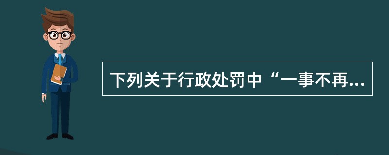 下列关于行政处罚中“一事不再罚原则”的表述正确是（）