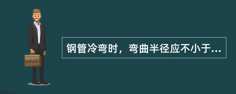 钢管冷弯时，弯曲半径应不小于管道外径的（）倍。