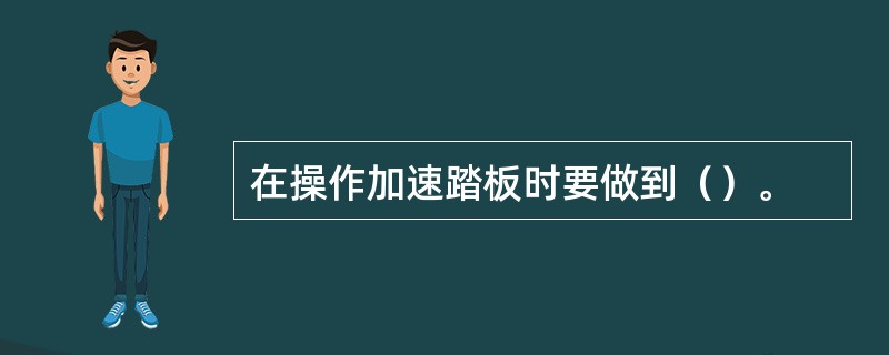 在操作加速踏板时要做到（）。