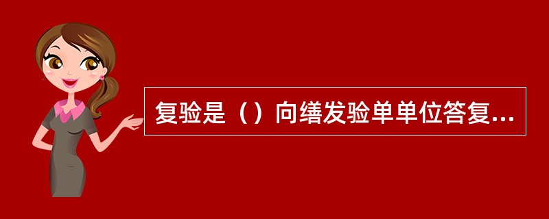 复验是（）向缮发验单单位答复进口验单内容的一种业务单式。