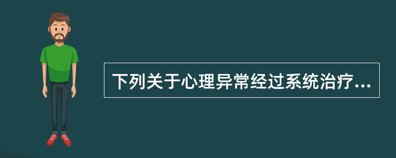 下列关于心理异常经过系统治疗后的描述中不正确的是（）