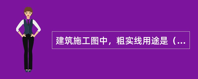 建筑施工图中，粗实线用途是（）。