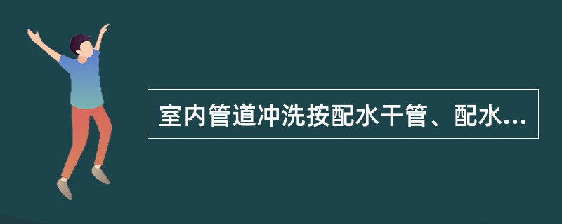 室内管道冲洗按配水干管、配水管、配水支管的顺序进行。（）