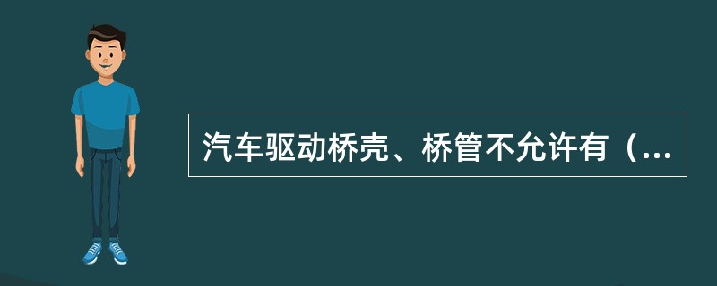 汽车驱动桥壳、桥管不允许有（），驱动桥工作应正常且不允许有异响。