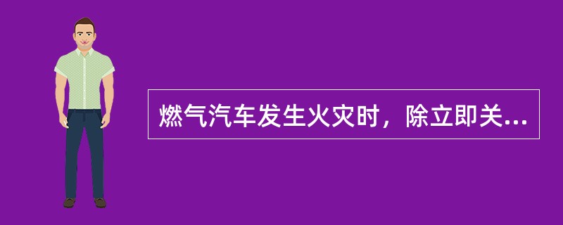 燃气汽车发生火灾时，除立即关闭（）外，应隔离现场，用灭火器灭火。