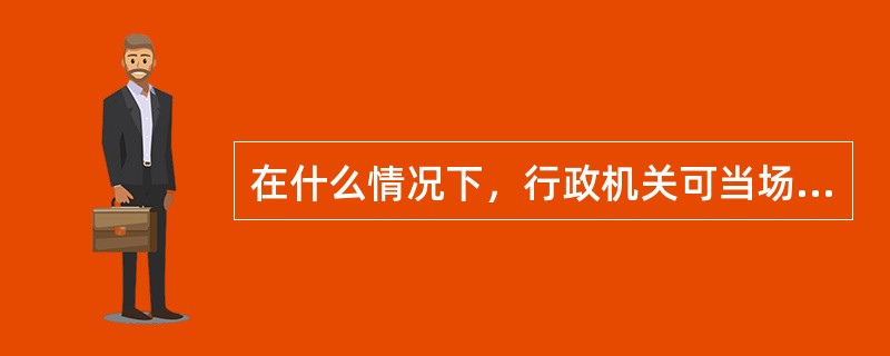 在什么情况下，行政机关可当场作出行政处罚决定？