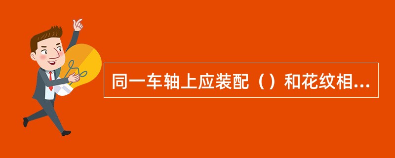 同一车轴上应装配（）和花纹相同的轮胎。